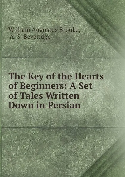 Обложка книги The Key of the Hearts of Beginners: A Set of Tales Written Down in Persian, William Augustus Brooke