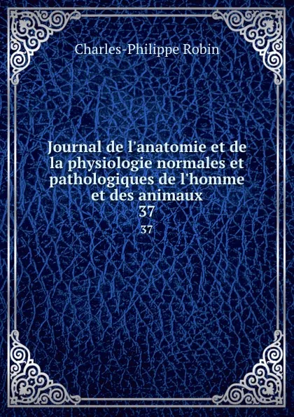 Обложка книги Journal de l.anatomie et de la physiologie normales et pathologiques de l.homme et des animaux. 37, Charles-Philippe Robin