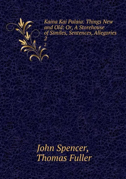 Обложка книги Kaina Kai Palaia: Things New and Old: Or, A Storehouse of Similes, Sentences, Allegories . 2, John Spencer