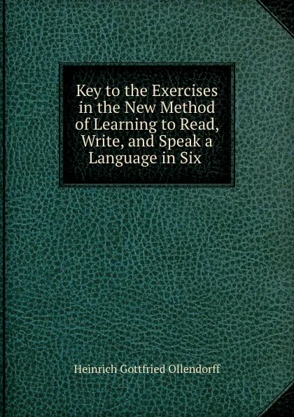 Обложка книги Key to the Exercises in the New Method of Learning to Read, Write, and Speak a Language in Six ., Heinrich Gottfried Ollendorff