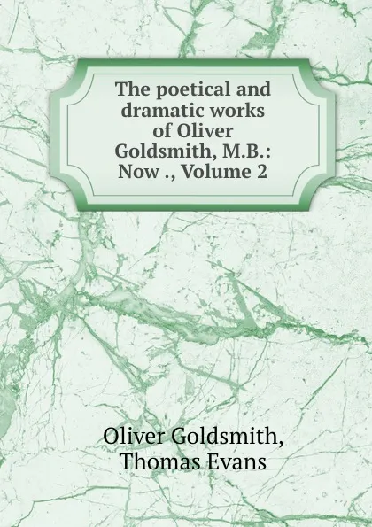 Обложка книги The poetical and dramatic works of Oliver Goldsmith, M.B.: Now ., Volume 2, Oliver Goldsmith