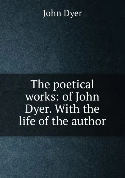 Обложка книги The poetical works: of John Dyer. With the life of the author, John Dyer