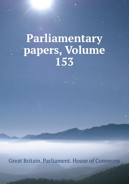 Обложка книги Parliamentary papers, Volume 153, Great Britain. Parliament. House of Commons