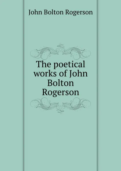 Обложка книги The poetical works of John Bolton Rogerson, John Bolton Rogerson