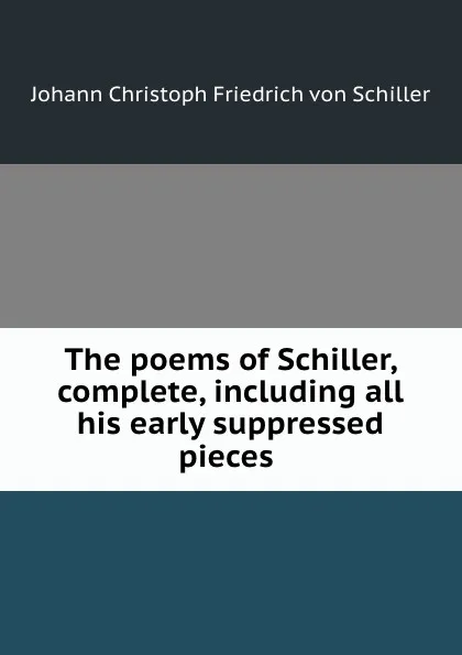 Обложка книги The poems of Schiller, complete, including all his early suppressed pieces ., Johann Christoph Friedrich von Schiller