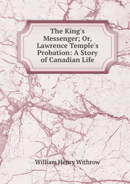 Обложка книги The King.s Messenger; Or, Lawrence Temple.s Probation: A Story of Canadian Life, William Henry Withrow