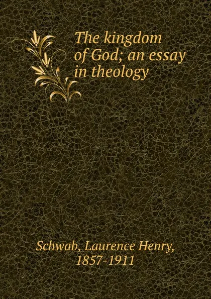 Обложка книги The kingdom of God; an essay in theology, Laurence Henry Schwab