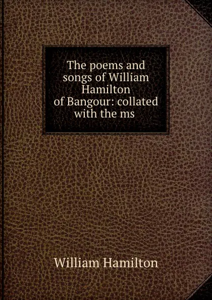 Обложка книги The poems and songs of William Hamilton of Bangour: collated with the ms ., William Hamilton