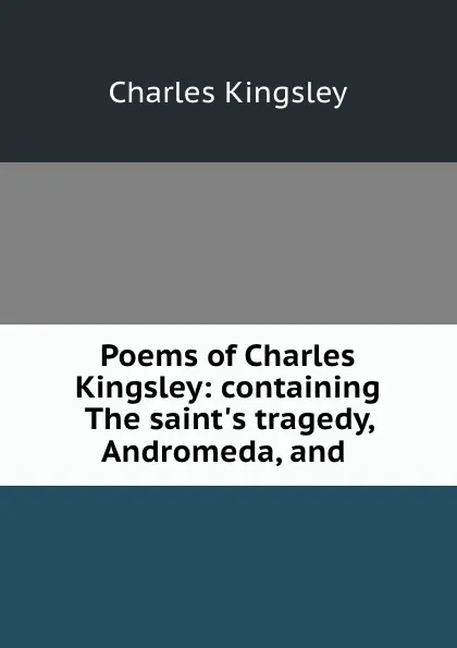 Обложка книги Poems of Charles Kingsley: containing The saint.s tragedy, Andromeda, and ., Charles Kingsley