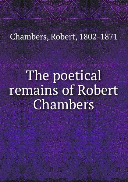 Обложка книги The poetical remains of Robert Chambers, Robert Chambers