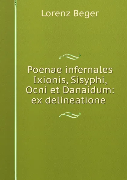 Обложка книги Poenae infernales Ixionis, Sisyphi, Ocni et Danaidum: ex delineatione ., Lorenz Beger