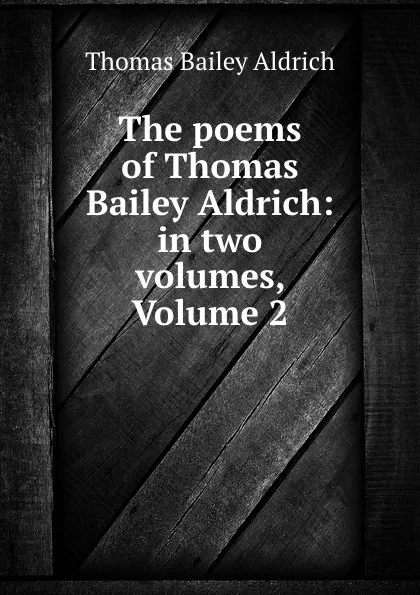 Обложка книги The poems of Thomas Bailey Aldrich: in two volumes, Volume 2, Aldrich Thomas Bailey