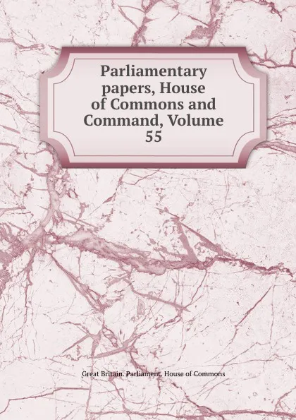 Обложка книги Parliamentary papers, House of Commons and Command, Volume 55, Great Britain. Parliament. House of Commons