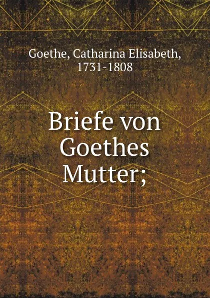 Обложка книги Briefe von Goethes Mutter;, Catharina Elisabeth Goethe