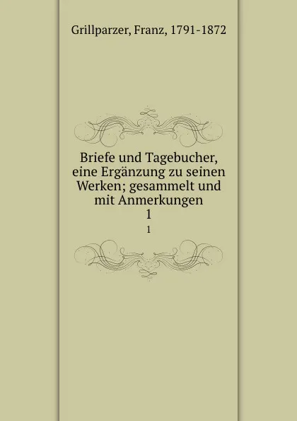 Обложка книги Briefe und Tagebucher, eine Erganzung zu seinen Werken; gesammelt und mit Anmerkungen. 1, Franz Grillparzer