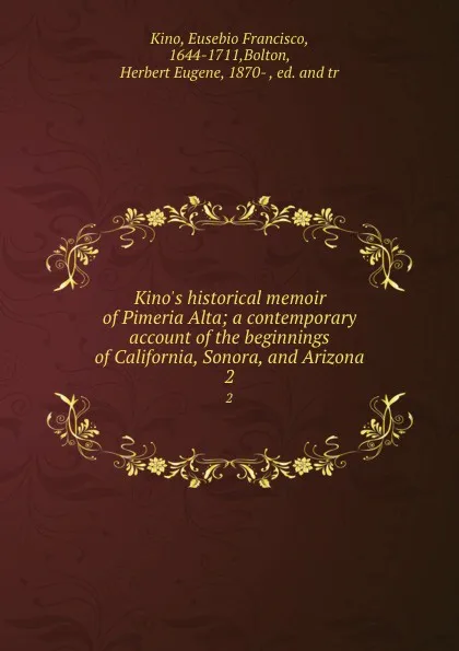 Обложка книги Kino.s historical memoir of Pimeria Alta; a contemporary account of the beginnings of California, Sonora, and Arizona. 2, Eusebio Francisco Kino