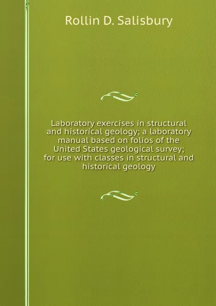 Обложка книги Laboratory exercises in structural and historical geology; a laboratory manual based on folios of the United States geological survey; for use with classes in structural and historical geology, Rollin D. Salisbury