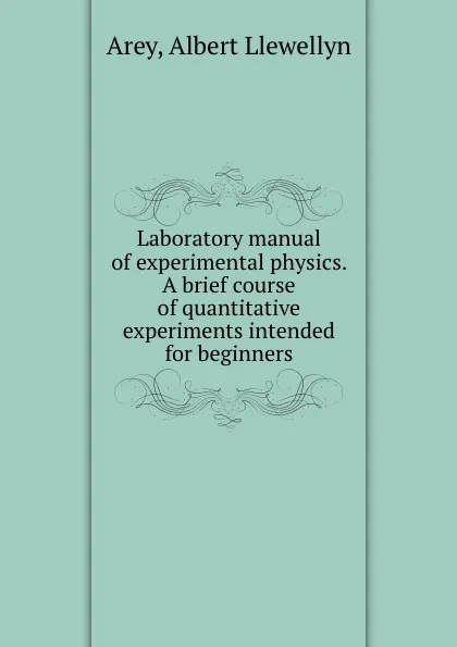 Обложка книги Laboratory manual of experimental physics. A brief course of quantitative experiments intended for beginners, Albert Llewellyn Arey