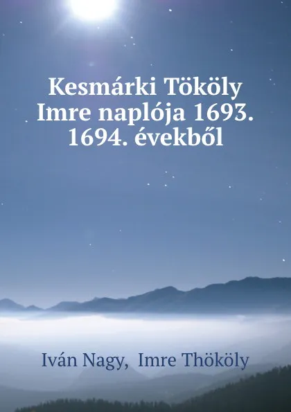 Обложка книги Kesmarki Tokoly Imre naploja 1693. 1694. evekbol, Iván Nagy