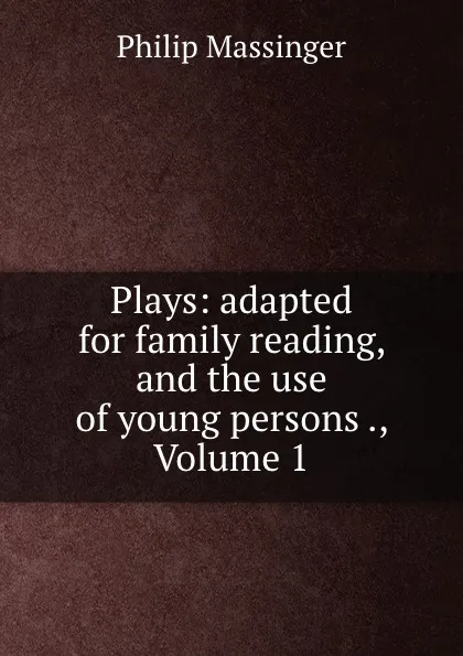 Обложка книги Plays: adapted for family reading, and the use of young persons ., Volume 1, Massinger Philip