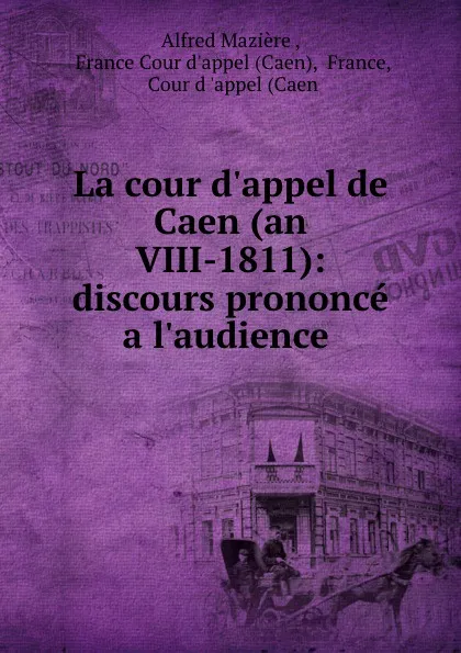 Обложка книги La cour d.appel de Caen (an VIII-1811): discours prononce a l.audience ., Alfred Mazière