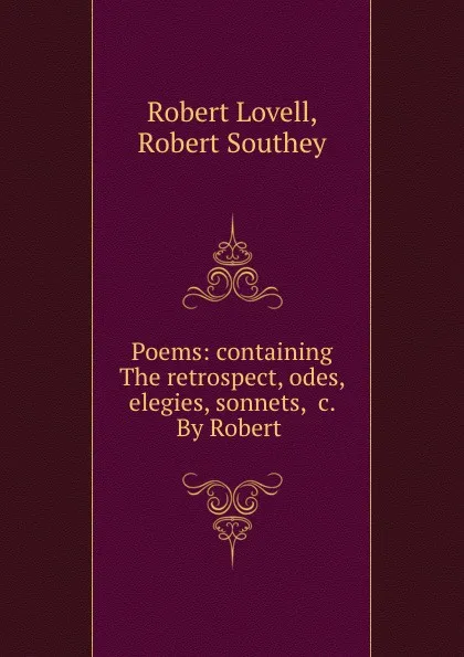 Обложка книги Poems: containing The retrospect, odes, elegies, sonnets, .c. By Robert ., Robert Lovell