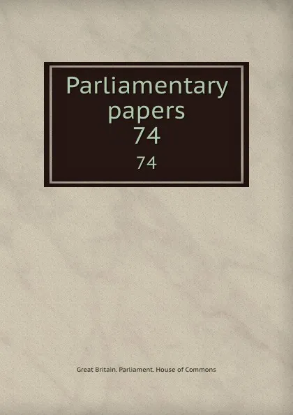 Обложка книги Parliamentary papers. 74, Great Britain. Parliament. House of Commons