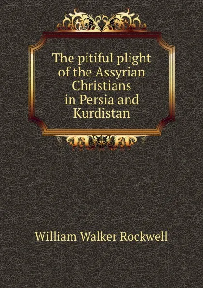 Обложка книги The pitiful plight of the Assyrian Christians in Persia and Kurdistan, W.W. Rockwell