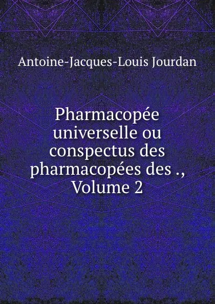 Обложка книги Pharmacopee universelle ou conspectus des pharmacopees des ., Volume 2, Antoine-Jacques-Louis Jourdan