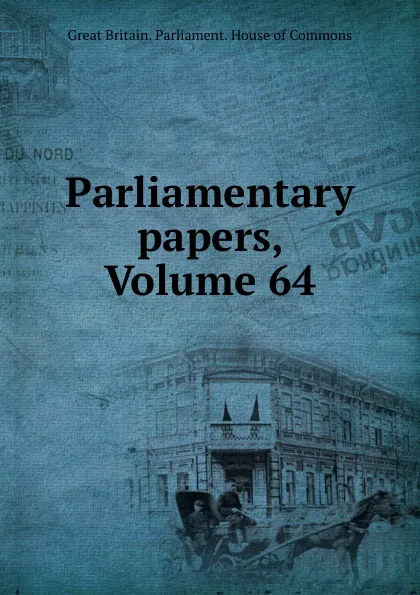 Обложка книги Parliamentary papers, Volume 64, Great Britain. Parliament. House of Commons