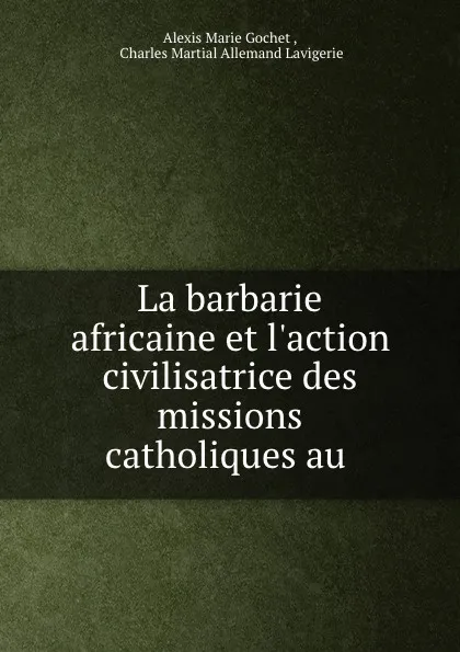 Обложка книги La barbarie africaine et l.action civilisatrice des missions catholiques au ., Alexis Marie Gochet