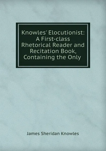 Обложка книги Knowles. Elocutionist: A First-class Rhetorical Reader and Recitation Book, Containing the Only ., Knowles James Sheridan