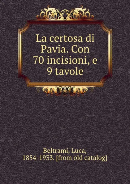 Обложка книги La certosa di Pavia. Con 70 incisioni, e 9 tavole, Luca Beltrami