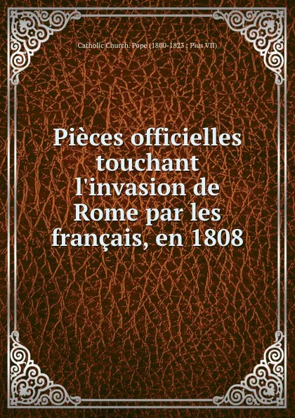 Обложка книги Pieces officielles touchant l.invasion de Rome par les francais, en 1808, Catholic Church. Pope Pius VII