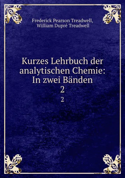 Обложка книги Kurzes Lehrbuch der analytischen Chemie: In zwei Banden. 2, Frederick Pearson Treadwell