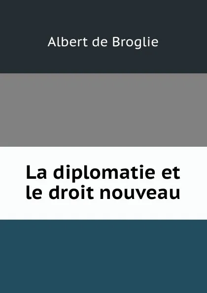 Обложка книги La diplomatie et le droit nouveau, Albert de Broglie