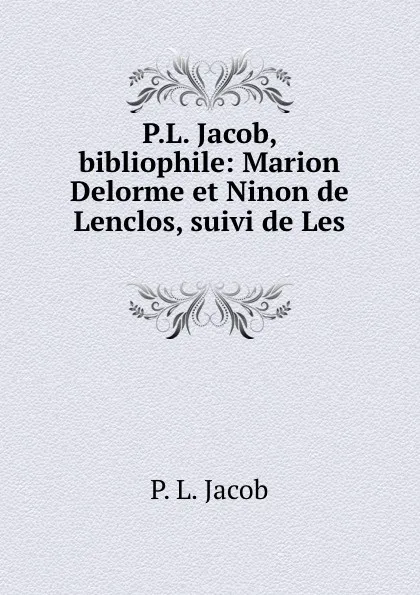 Обложка книги P.L. Jacob, bibliophile: Marion Delorme et Ninon de Lenclos, suivi de Les ., P.L. Jacob