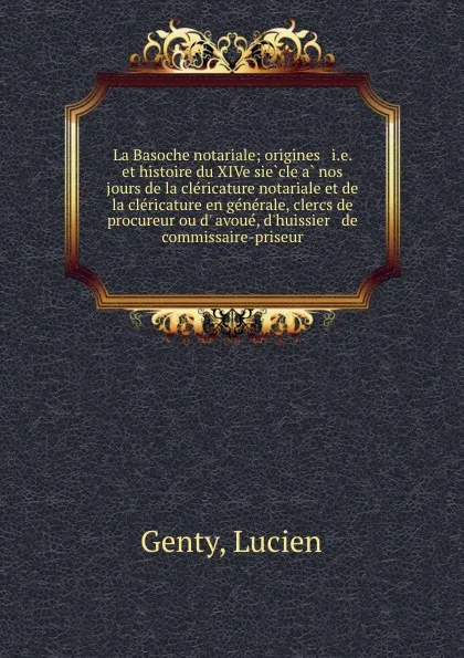 Обложка книги La Basoche notariale; origines . i.e. et histoire du XIVe siecle a nos jours de la clericature notariale et de la clericature en generale, clercs de procureur ou d. avoue, d.huissier . de commissaire-priseur, Lucien Genty