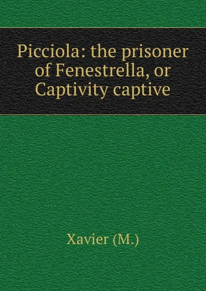 Обложка книги Picciola: the prisoner of Fenestrella, or Captivity captive, M. Xavier