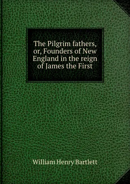 Обложка книги The Pilgrim fathers, or, Founders of New England in the reign of James the First, William Henry Bartlett