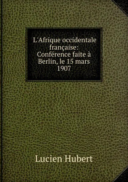 Обложка книги L.Afrique occidentale francaise: Conference faite a Berlin, le 15 mars 1907, Lucien Hubert