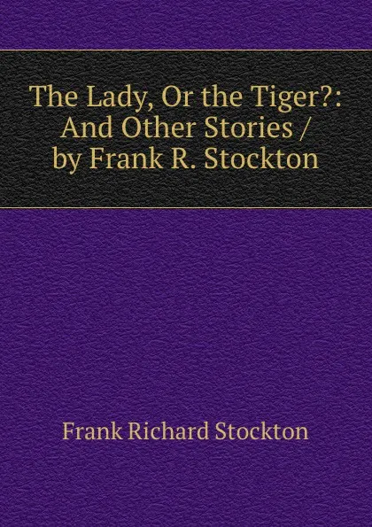 Обложка книги The Lady, Or the Tiger.: And Other Stories / by Frank R. Stockton, Frank Richard Stockton