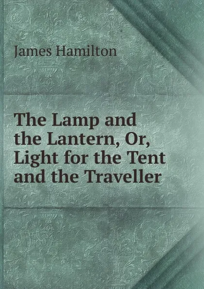 Обложка книги The Lamp and the Lantern, Or, Light for the Tent and the Traveller, James Hamilton