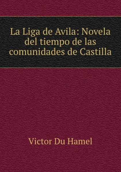 Обложка книги La Liga de Avila: Novela del tiempo de las comunidades de Castilla, Victor Du Hamel