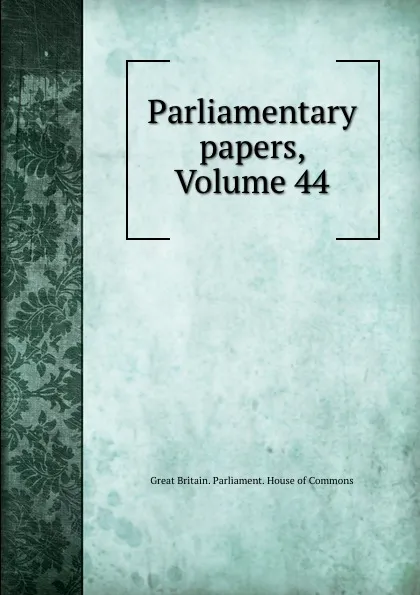 Обложка книги Parliamentary papers, Volume 44, Great Britain. Parliament. House of Commons