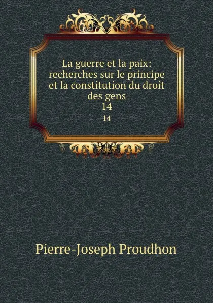 Обложка книги La guerre et la paix: recherches sur le principe et la constitution du droit des gens. 14, Pierre-Joseph Proudhon