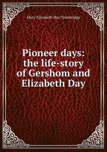 Обложка книги Pioneer days: the life-story of Gershom and Elizabeth Day, Mary Elizabeth Day Trowbridge