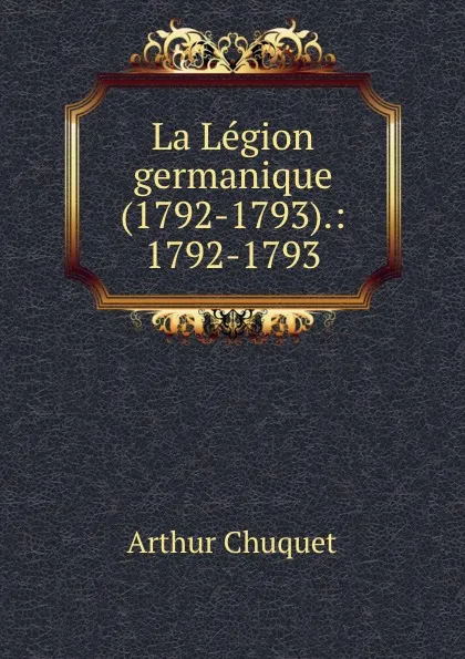 Обложка книги La Legion germanique (1792-1793).: 1792-1793, Arthur Chuquet