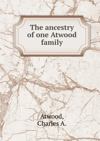 Обложка книги The ancestry of one Atwood family, Charles A. Atwood