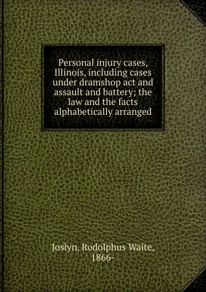 Обложка книги Personal injury cases, Illinois, including cases under dramshop act and assault and battery; the law and the facts alphabetically arranged, Rodolphus Waite Joslyn